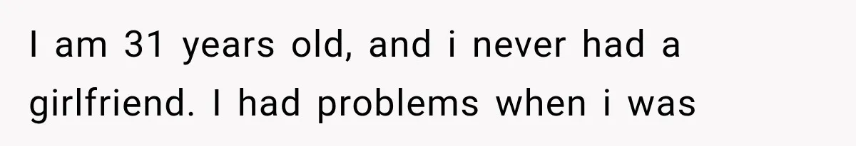 I am 31 years old, and i never had a girlfriend. I had problems when i was