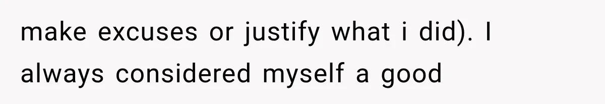 make excuses or justify what i did). I always considered myself a good