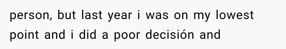 person, but last year i was on my lowest point and i did a poor decisión and