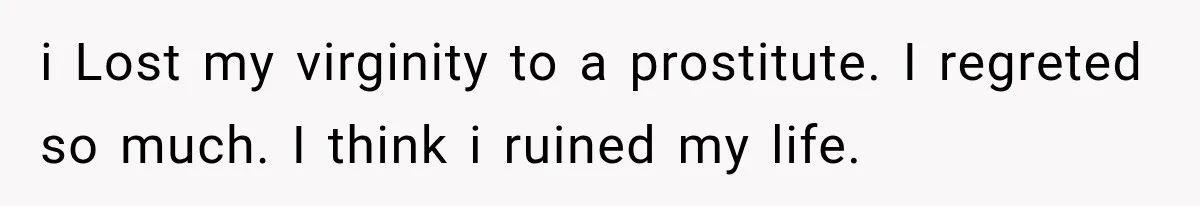 i Lost my virginity to a prostitute. I regreted so much. I think i ruined my life.