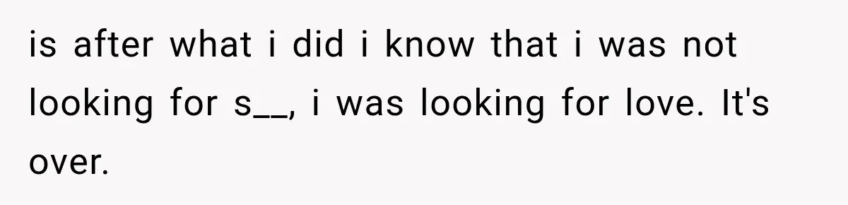 is after what i did i know that i was not looking for s__, i was looking for love. It's over.