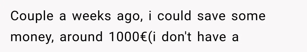 Couple a weeks ago, i could save some money, around 1000€(i don't have a