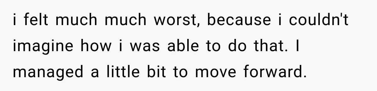 i felt much much worst, because i couldn't imagine how i was able to do that. I managed a little bit to move forward.