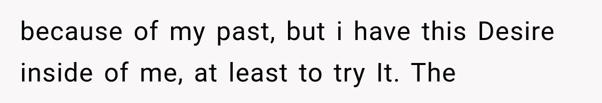because of my past, but i have this Desire inside of me, at least to try It. The