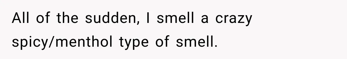 Wife Forces Husband To See A Doctor After Strange Smells Reveal A Life-Changing Diagnosis All of the sudden, I smell a crazy spicy/menthol type of smell.