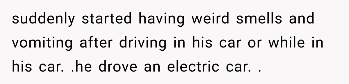Wife Forces Husband To See A Doctor After Strange Smells Reveal A Life-Changing Diagnosis suddenly started having weird smells and vomiting after driving in his car or while in his car. .he drove an electric car. .