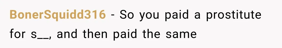 BonerSquidd316 − So you paid a prostitute for s__, and then paid the same