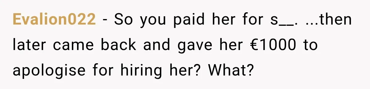Evalion022 − So you paid her for s__. ...then later came back and gave her €1000 to apologise for hiring her? What?