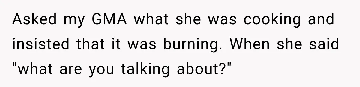Wife Forces Husband To See A Doctor After Strange Smells Reveal A Life-Changing Diagnosis Asked my GMA what she was cooking and insisted that it was burning. When she said "what are you talking about?"