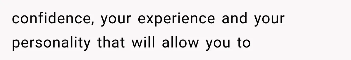 confidence, your experience and your personality that will allow you to