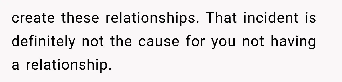 create these relationships. That incident is definitely not the cause for you not having a relationship.