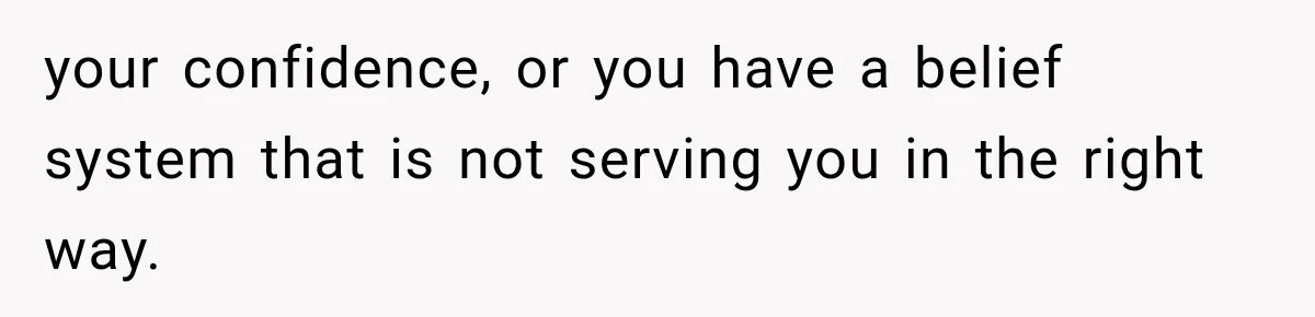 your confidence, or you have a belief system that is not serving you in the right way.