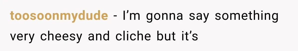 toosoonmydude − I’m gonna say something very cheesy and cliche but it’s