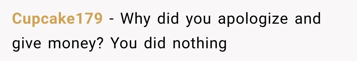 Cupcake179 − Why did you apologize and give money? You did nothing