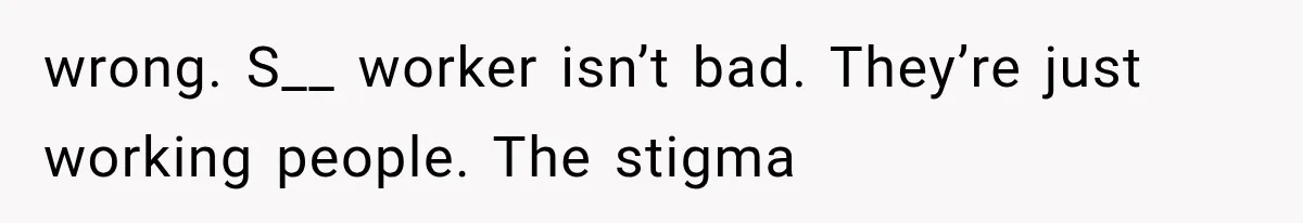 wrong. S__ worker isn’t bad. They’re just working people. The stigma