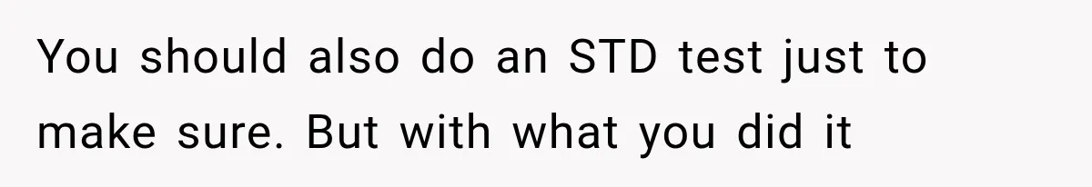 You should also do an STD test just to make sure. But with what you did it