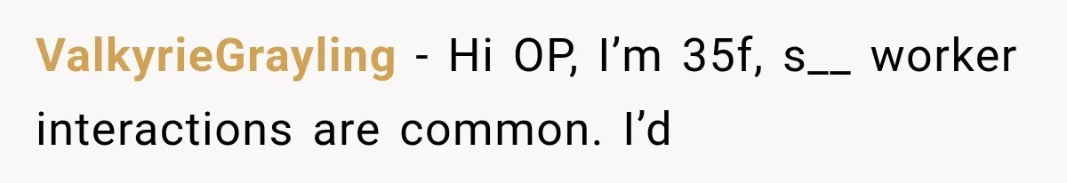 ValkyrieGrayling − Hi OP, I’m 35f, s__ worker interactions are common. I’d