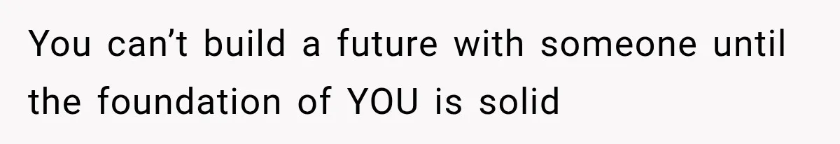 You can’t build a future with someone until the foundation of YOU is solid