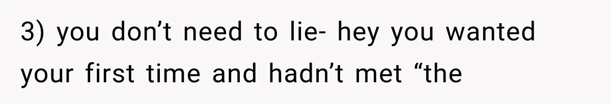 3) you don’t need to lie- hey you wanted your first time and hadn’t met “the
