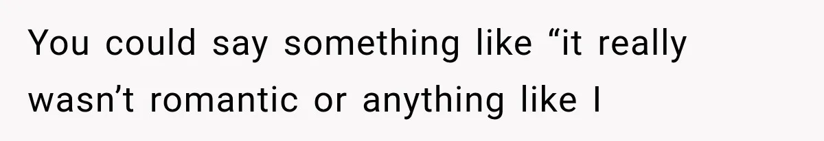You could say something like “it really wasn’t romantic or anything like I