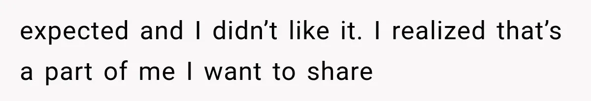 expected and I didn’t like it. I realized that’s a part of me I want to share