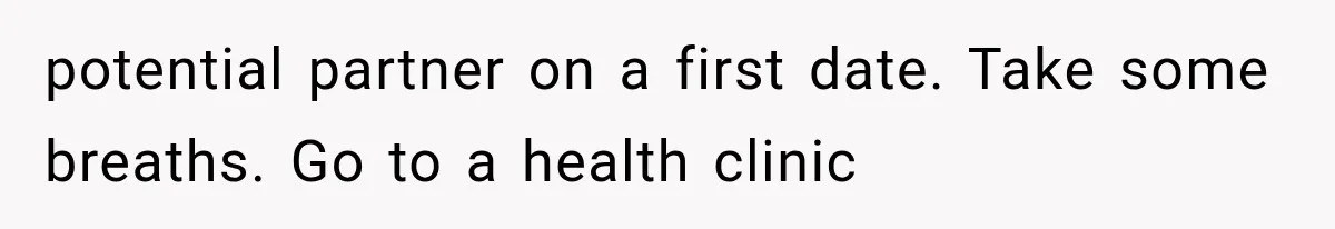 potential partner on a first date. Take some breaths. Go to a health clinic
