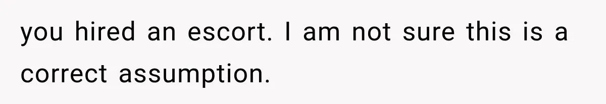 you hired an escort. I am not sure this is a correct assumption.