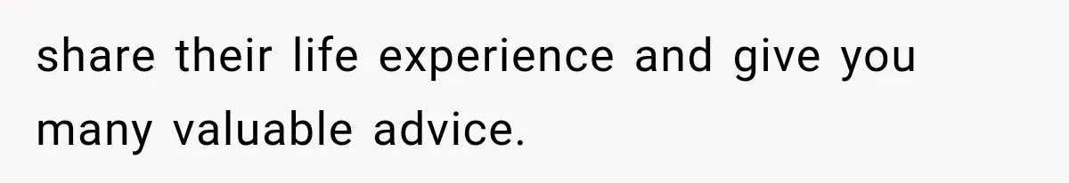 share their life experience and give you many valuable advice.