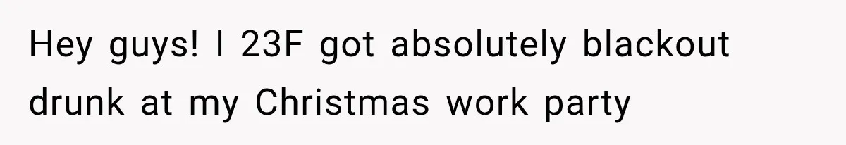 Hey guys! I 23F got absolutely blackout drunk at my Christmas work party