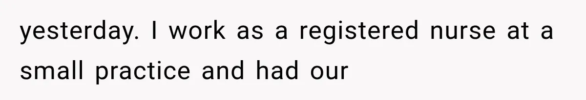 yesterday. I work as a registered nurse at a small practice and had our