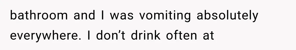 bathroom and I was vomiting absolutely everywhere. I don’t drink often at