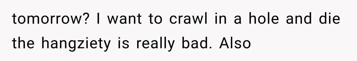 tomorrow? I want to crawl in a hole and die the hangziety is really bad. Also