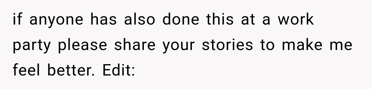 if anyone has also done this at a work party please share your stories to make me feel better. Edit: