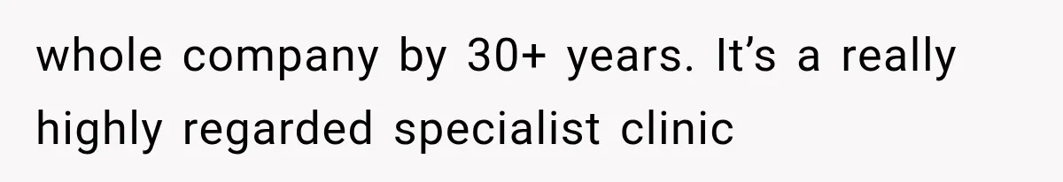 whole company by 30+ years. It’s a really highly regarded specialist clinic