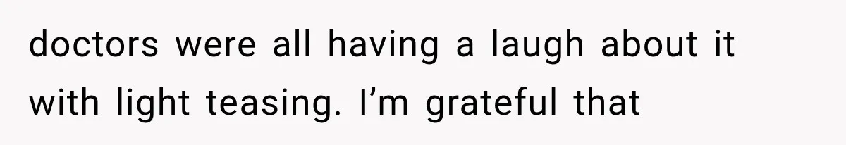 doctors were all having a laugh about it with light teasing. I’m grateful that