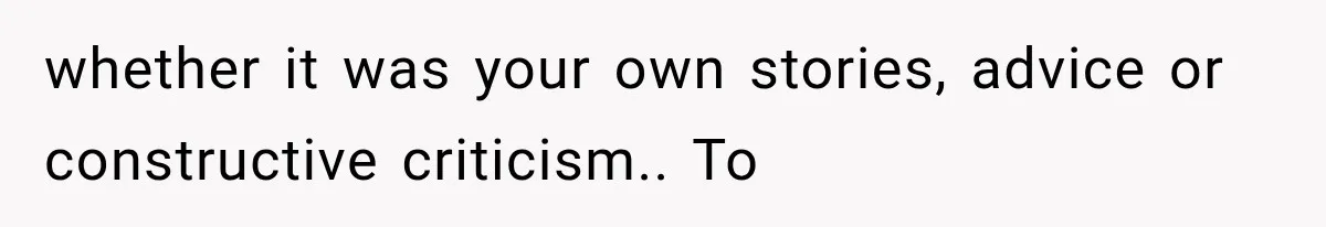 whether it was your own stories, advice or constructive criticism.. To