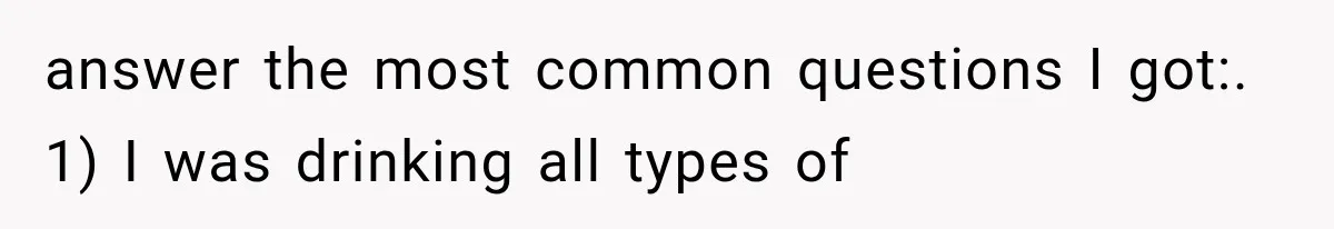 answer the most common questions I got:. 1) I was drinking all types of
