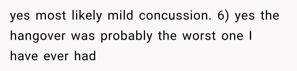 yes most likely mild concussion. 6) yes the hangover was probably the worst one I have ever had