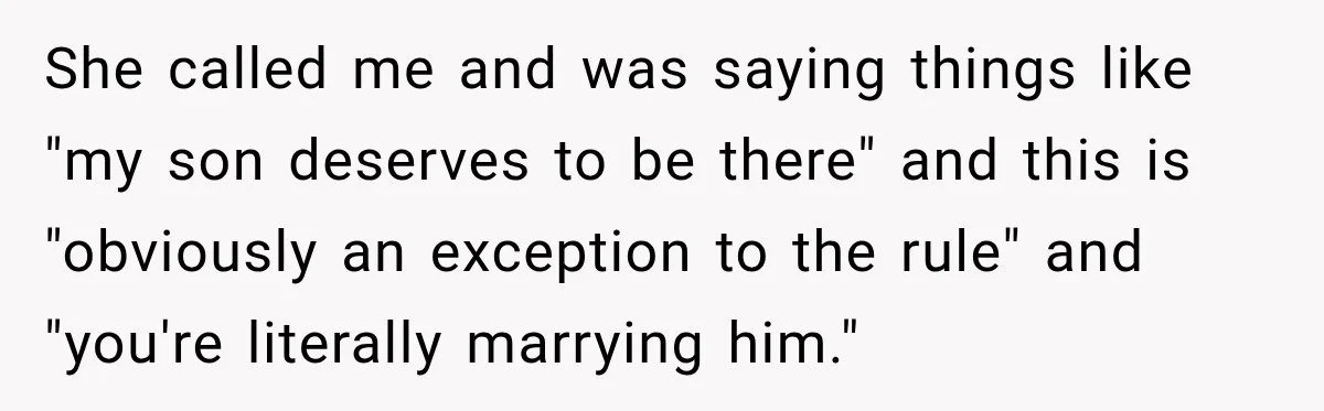 She called me and was saying things like "my son deserves to be there" and this is "obviously an exception to the rule" and "you're literally marrying him."