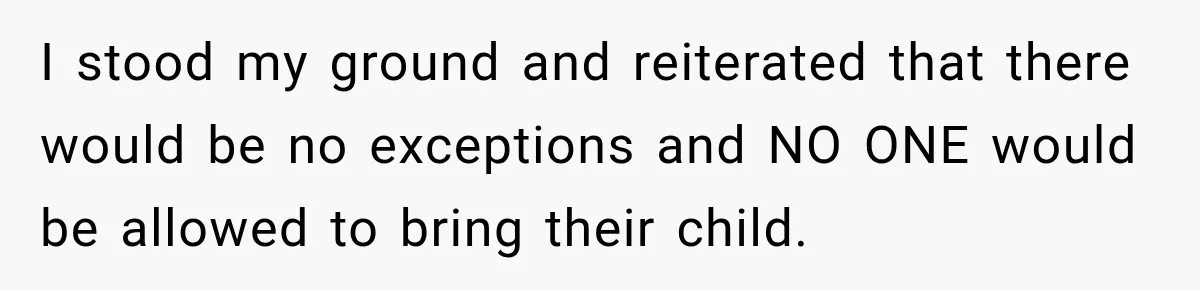 I stood my ground and reiterated that there would be no exceptions and NO ONE would be allowed to bring their child.