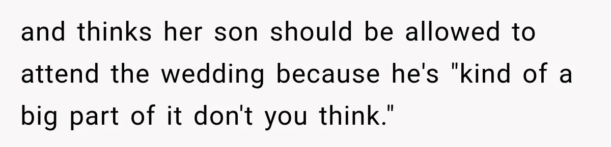 and thinks her son should be allowed to attend the wedding because he's "kind of a big part of it don't you think."
