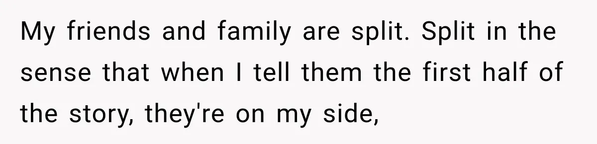My friends and family are split. Split in the sense that when I tell them the first half of the story, they're on my side,