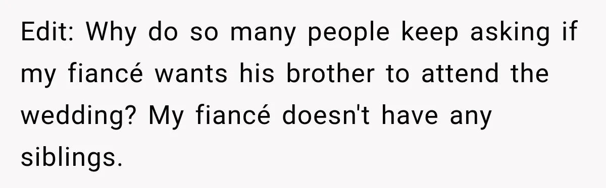 Edit: Why do so many people keep asking if my fiancé wants his brother to attend the wedding? My fiancé doesn't have any siblings.
