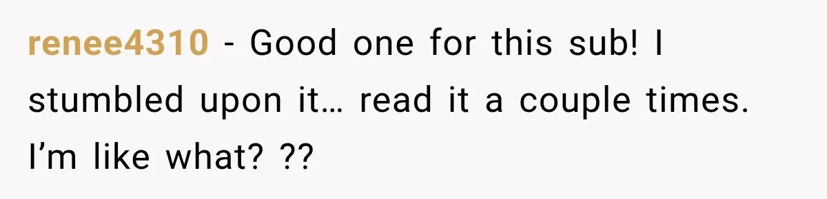 renee4310 − Good one for this sub! I stumbled upon it… read it a couple times. I’m like what? ??