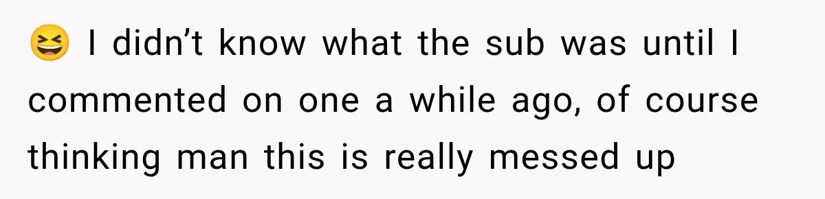 😆 I didn’t know what the sub was until I commented on one a while ago, of course thinking man this is really messed up