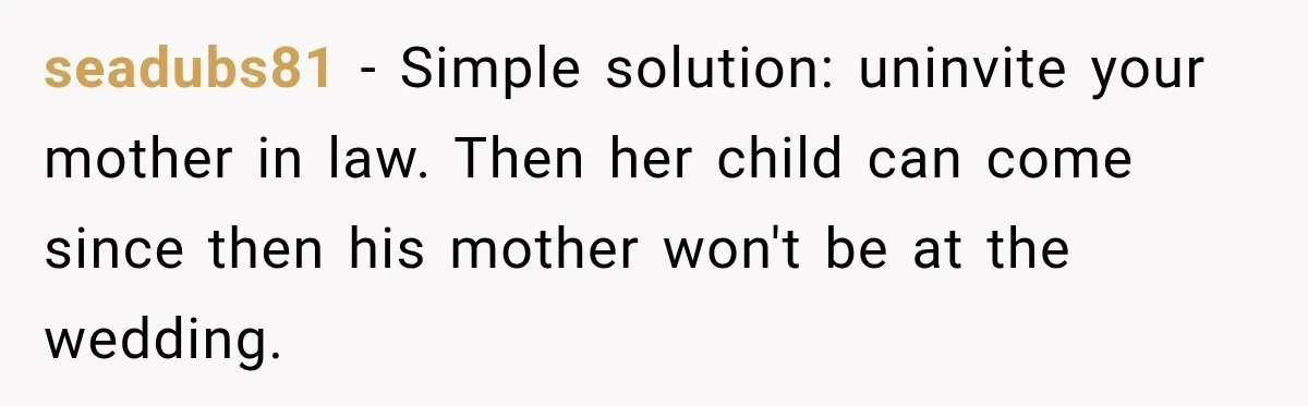 seadubs81 − Simple solution: uninvite your mother in law. Then her child can come since then his mother won't be at the wedding.