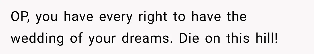 OP, you have every right to have the wedding of your dreams. Die on this hill!