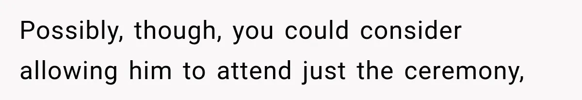 Possibly, though, you could consider allowing him to attend just the ceremony,