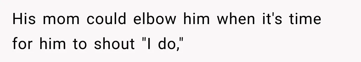 His mom could elbow him when it's time for him to shout "I do,"