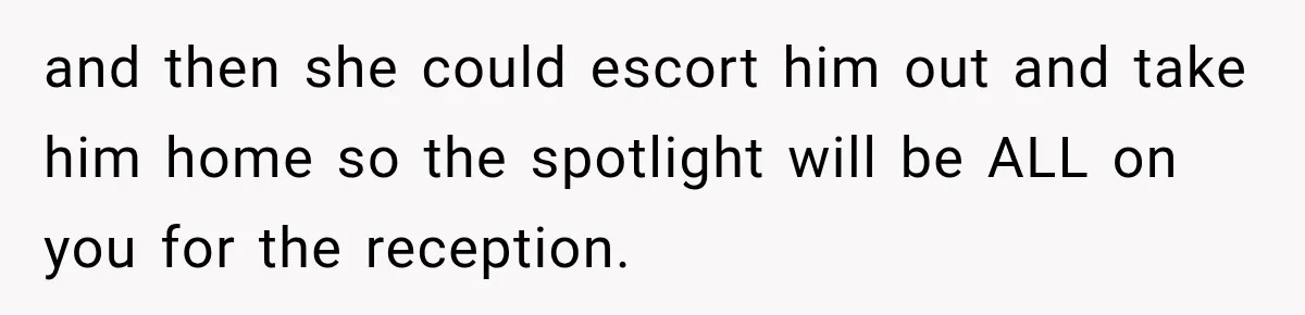 and then she could escort him out and take him home so the spotlight will be ALL on you for the reception.